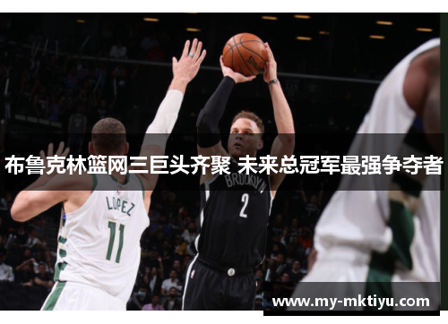 布鲁克林篮网三巨头齐聚 未来总冠军最强争夺者