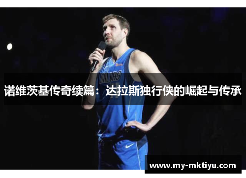 诺维茨基传奇续篇：达拉斯独行侠的崛起与传承