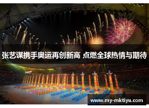 张艺谋携手奥运再创新高 点燃全球热情与期待