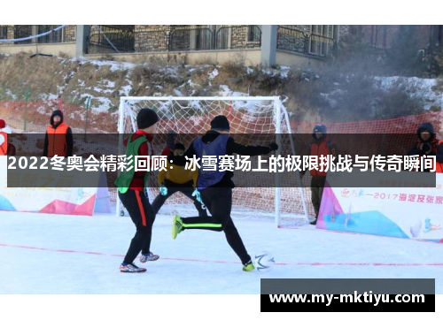 2022冬奥会精彩回顾：冰雪赛场上的极限挑战与传奇瞬间